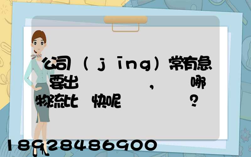 公司經(jīng)常有急貨要出，請問哪個物流比較快呢？